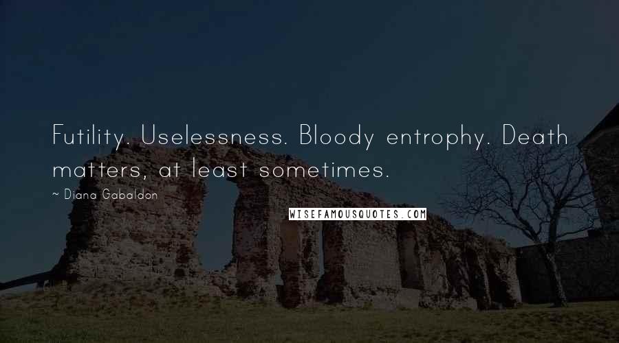 Diana Gabaldon Quotes: Futility. Uselessness. Bloody entrophy. Death matters, at least sometimes.
