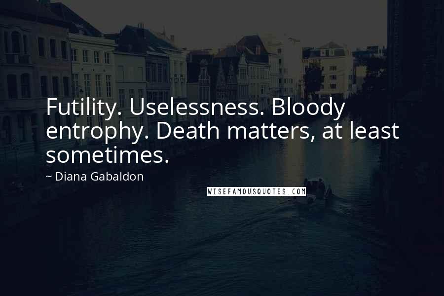 Diana Gabaldon Quotes: Futility. Uselessness. Bloody entrophy. Death matters, at least sometimes.