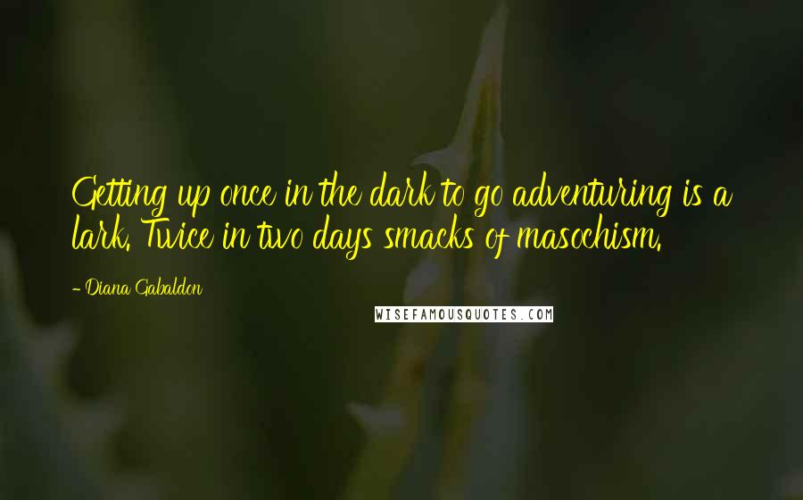 Diana Gabaldon Quotes: Getting up once in the dark to go adventuring is a lark. Twice in two days smacks of masochism.