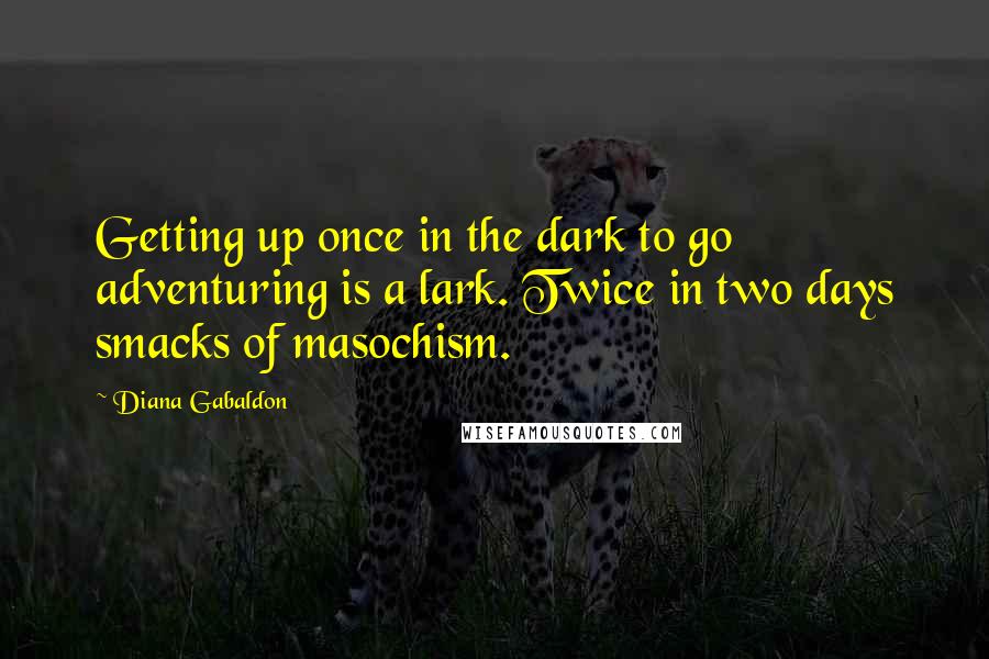 Diana Gabaldon Quotes: Getting up once in the dark to go adventuring is a lark. Twice in two days smacks of masochism.