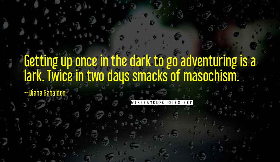 Diana Gabaldon Quotes: Getting up once in the dark to go adventuring is a lark. Twice in two days smacks of masochism.