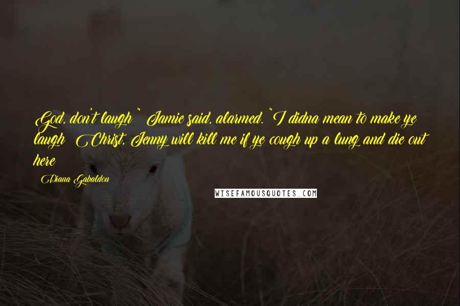 Diana Gabaldon Quotes: God, don't laugh!" Jamie said, alarmed. "I didna mean to make ye laugh! Christ, Jenny will kill me if ye cough up a lung and die out here!