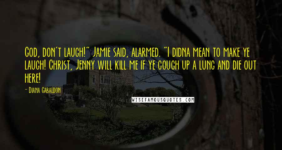 Diana Gabaldon Quotes: God, don't laugh!" Jamie said, alarmed. "I didna mean to make ye laugh! Christ, Jenny will kill me if ye cough up a lung and die out here!