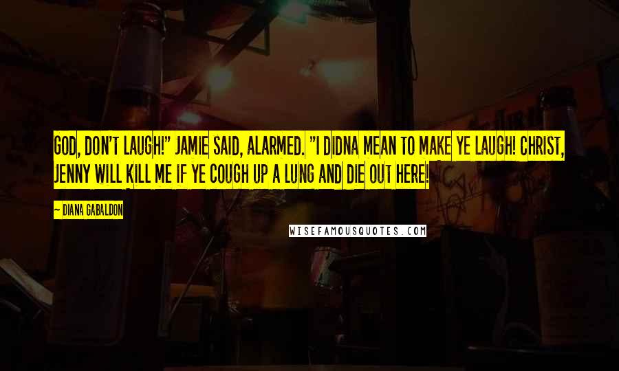 Diana Gabaldon Quotes: God, don't laugh!" Jamie said, alarmed. "I didna mean to make ye laugh! Christ, Jenny will kill me if ye cough up a lung and die out here!