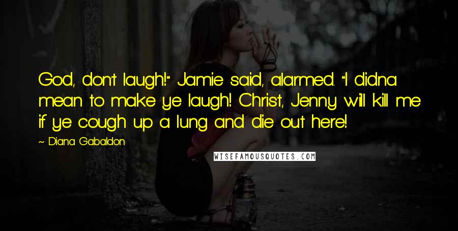 Diana Gabaldon Quotes: God, don't laugh!" Jamie said, alarmed. "I didna mean to make ye laugh! Christ, Jenny will kill me if ye cough up a lung and die out here!