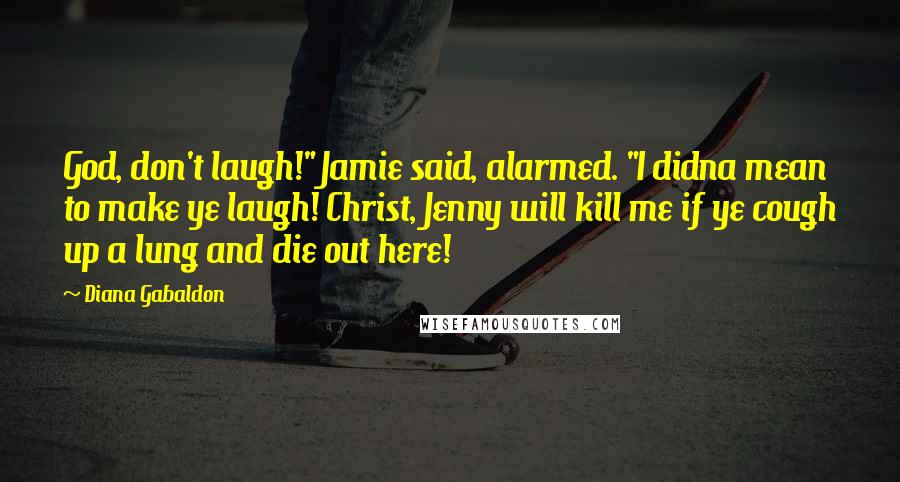 Diana Gabaldon Quotes: God, don't laugh!" Jamie said, alarmed. "I didna mean to make ye laugh! Christ, Jenny will kill me if ye cough up a lung and die out here!