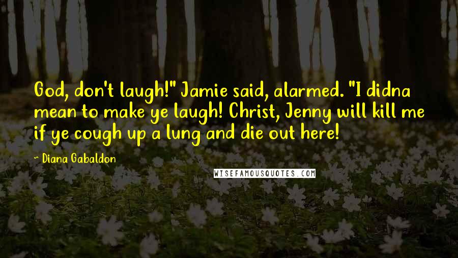 Diana Gabaldon Quotes: God, don't laugh!" Jamie said, alarmed. "I didna mean to make ye laugh! Christ, Jenny will kill me if ye cough up a lung and die out here!