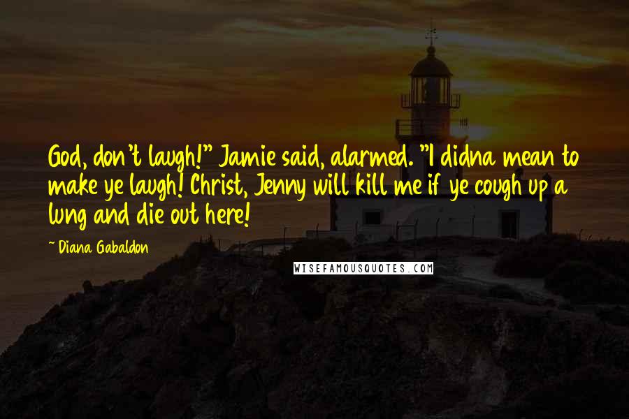 Diana Gabaldon Quotes: God, don't laugh!" Jamie said, alarmed. "I didna mean to make ye laugh! Christ, Jenny will kill me if ye cough up a lung and die out here!