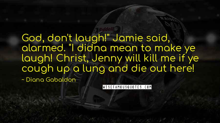 Diana Gabaldon Quotes: God, don't laugh!" Jamie said, alarmed. "I didna mean to make ye laugh! Christ, Jenny will kill me if ye cough up a lung and die out here!