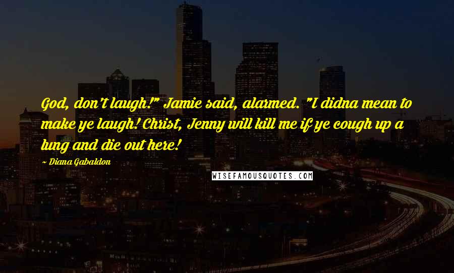 Diana Gabaldon Quotes: God, don't laugh!" Jamie said, alarmed. "I didna mean to make ye laugh! Christ, Jenny will kill me if ye cough up a lung and die out here!