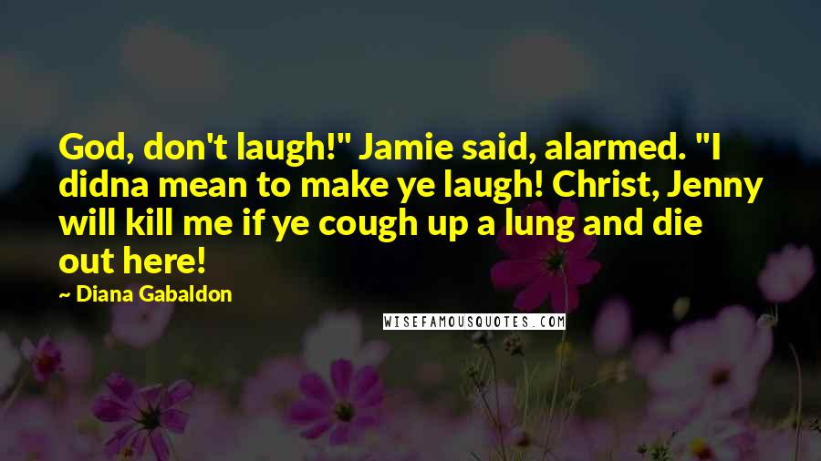 Diana Gabaldon Quotes: God, don't laugh!" Jamie said, alarmed. "I didna mean to make ye laugh! Christ, Jenny will kill me if ye cough up a lung and die out here!