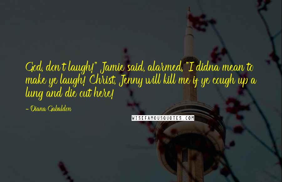 Diana Gabaldon Quotes: God, don't laugh!" Jamie said, alarmed. "I didna mean to make ye laugh! Christ, Jenny will kill me if ye cough up a lung and die out here!