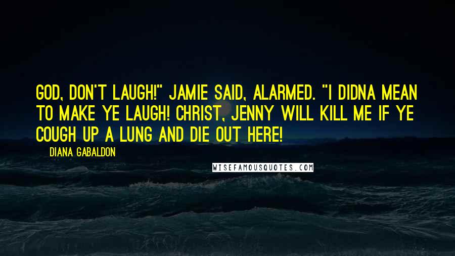 Diana Gabaldon Quotes: God, don't laugh!" Jamie said, alarmed. "I didna mean to make ye laugh! Christ, Jenny will kill me if ye cough up a lung and die out here!