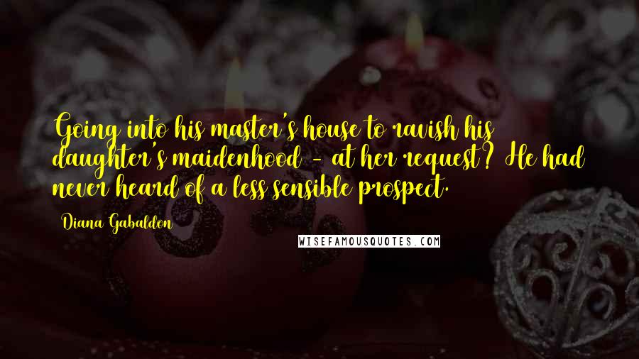 Diana Gabaldon Quotes: Going into his master's house to ravish his daughter's maidenhood - at her request? He had never heard of a less sensible prospect.