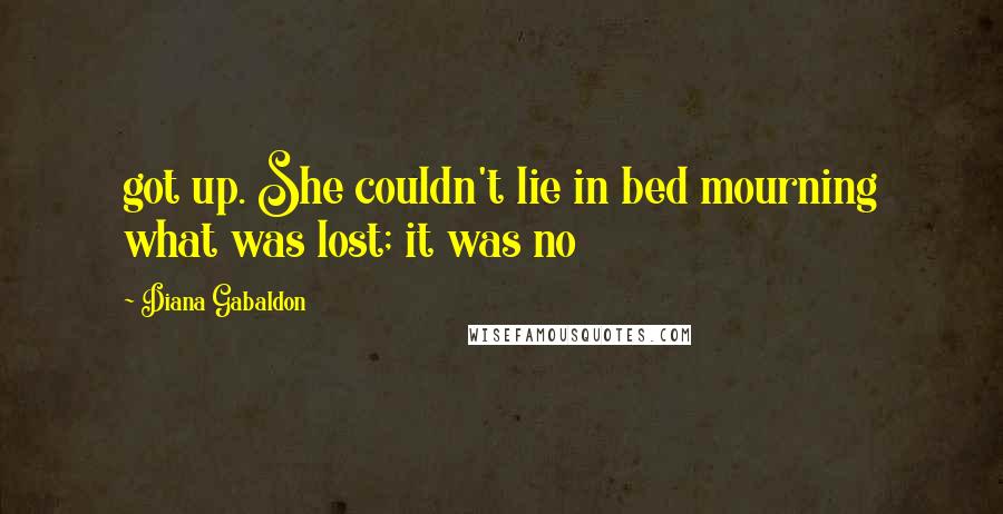 Diana Gabaldon Quotes: got up. She couldn't lie in bed mourning what was lost; it was no