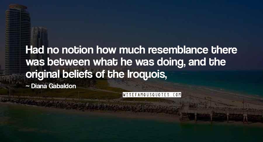 Diana Gabaldon Quotes: Had no notion how much resemblance there was between what he was doing, and the original beliefs of the Iroquois,
