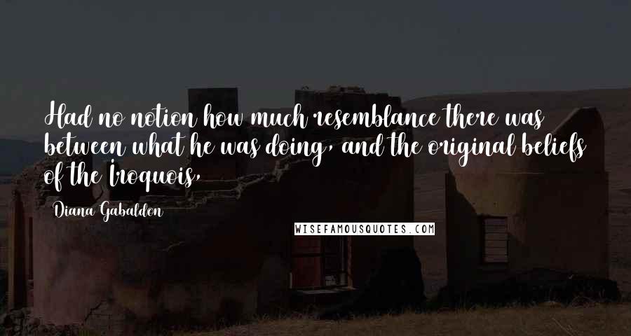 Diana Gabaldon Quotes: Had no notion how much resemblance there was between what he was doing, and the original beliefs of the Iroquois,