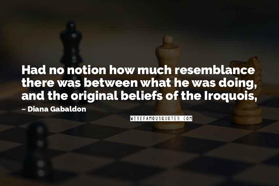 Diana Gabaldon Quotes: Had no notion how much resemblance there was between what he was doing, and the original beliefs of the Iroquois,