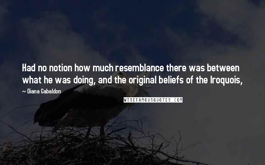 Diana Gabaldon Quotes: Had no notion how much resemblance there was between what he was doing, and the original beliefs of the Iroquois,