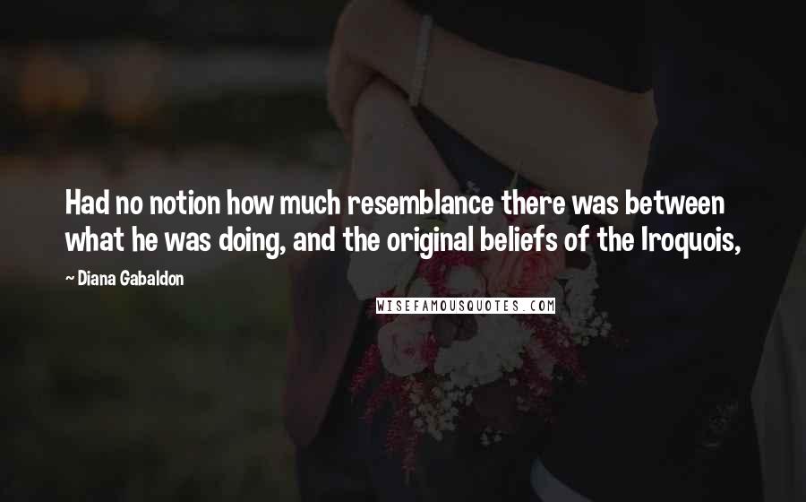 Diana Gabaldon Quotes: Had no notion how much resemblance there was between what he was doing, and the original beliefs of the Iroquois,