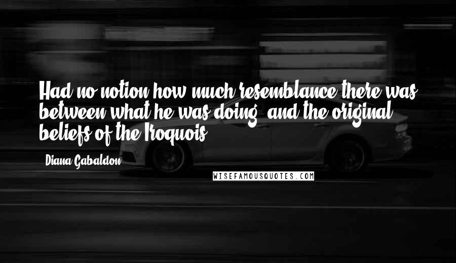 Diana Gabaldon Quotes: Had no notion how much resemblance there was between what he was doing, and the original beliefs of the Iroquois,