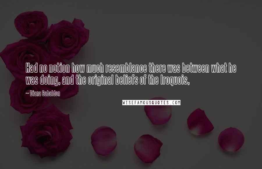 Diana Gabaldon Quotes: Had no notion how much resemblance there was between what he was doing, and the original beliefs of the Iroquois,
