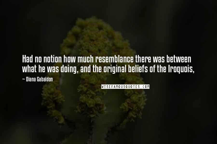 Diana Gabaldon Quotes: Had no notion how much resemblance there was between what he was doing, and the original beliefs of the Iroquois,