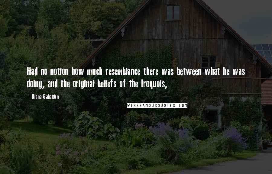 Diana Gabaldon Quotes: Had no notion how much resemblance there was between what he was doing, and the original beliefs of the Iroquois,