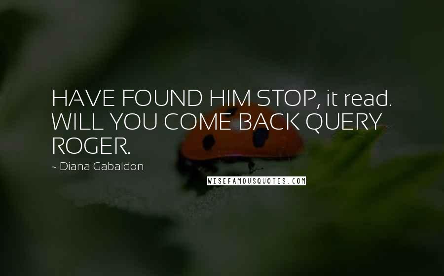 Diana Gabaldon Quotes: HAVE FOUND HIM STOP, it read. WILL YOU COME BACK QUERY ROGER.