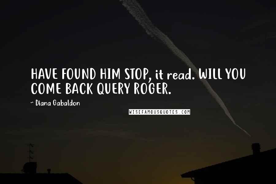 Diana Gabaldon Quotes: HAVE FOUND HIM STOP, it read. WILL YOU COME BACK QUERY ROGER.