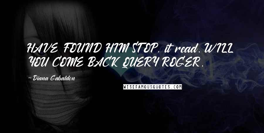 Diana Gabaldon Quotes: HAVE FOUND HIM STOP, it read. WILL YOU COME BACK QUERY ROGER.