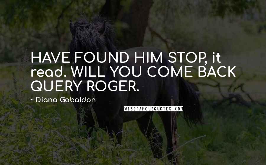 Diana Gabaldon Quotes: HAVE FOUND HIM STOP, it read. WILL YOU COME BACK QUERY ROGER.