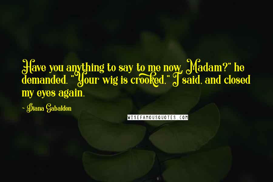 Diana Gabaldon Quotes: Have you anything to say to me now, Madam?" he demanded. "Your wig is crooked," I said, and closed my eyes again.