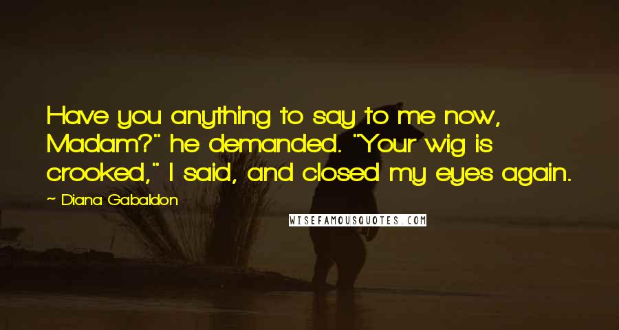 Diana Gabaldon Quotes: Have you anything to say to me now, Madam?" he demanded. "Your wig is crooked," I said, and closed my eyes again.