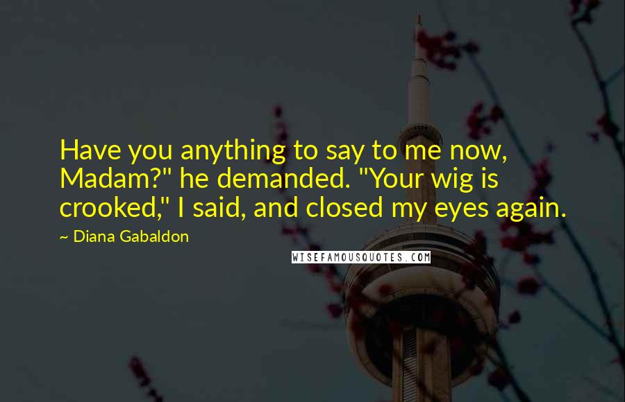 Diana Gabaldon Quotes: Have you anything to say to me now, Madam?" he demanded. "Your wig is crooked," I said, and closed my eyes again.