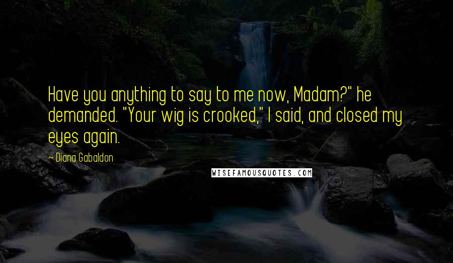 Diana Gabaldon Quotes: Have you anything to say to me now, Madam?" he demanded. "Your wig is crooked," I said, and closed my eyes again.