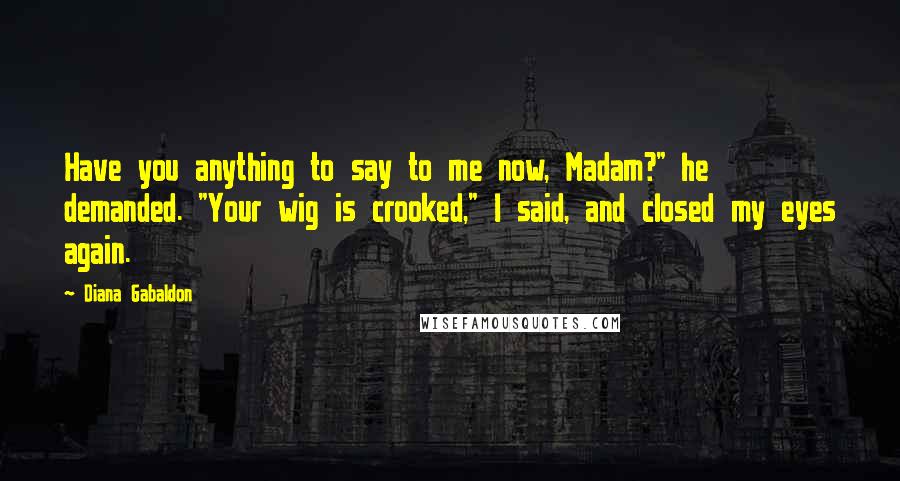 Diana Gabaldon Quotes: Have you anything to say to me now, Madam?" he demanded. "Your wig is crooked," I said, and closed my eyes again.