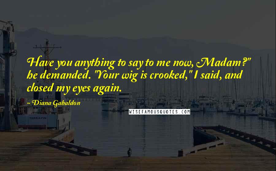 Diana Gabaldon Quotes: Have you anything to say to me now, Madam?" he demanded. "Your wig is crooked," I said, and closed my eyes again.