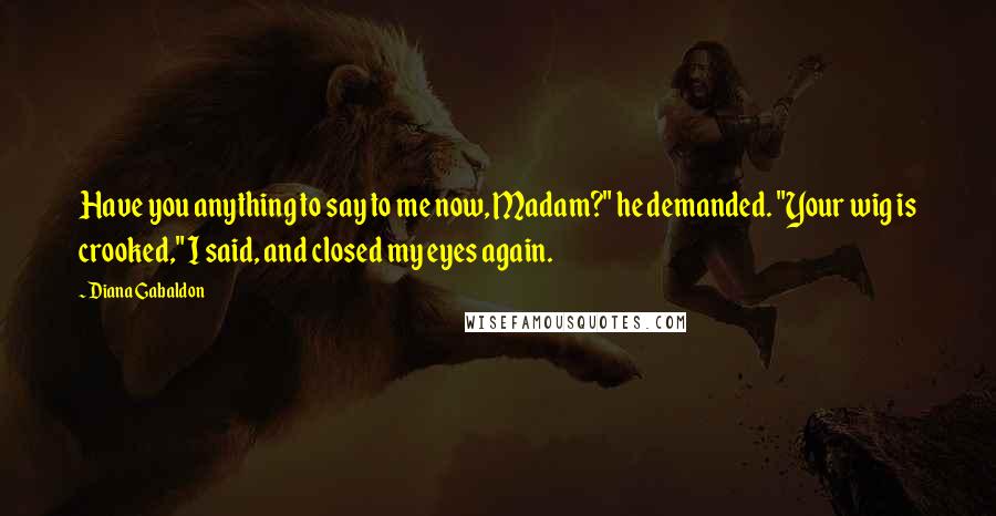 Diana Gabaldon Quotes: Have you anything to say to me now, Madam?" he demanded. "Your wig is crooked," I said, and closed my eyes again.