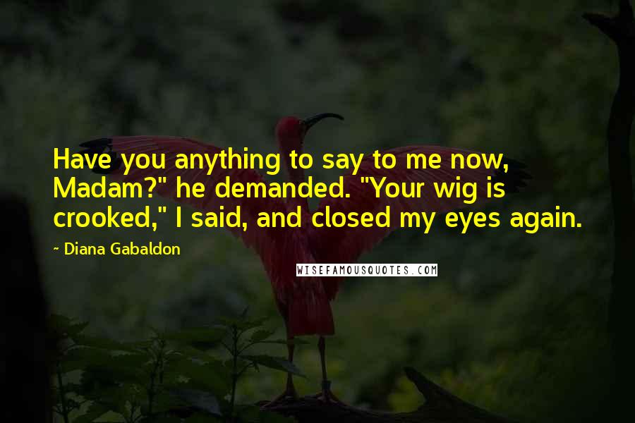 Diana Gabaldon Quotes: Have you anything to say to me now, Madam?" he demanded. "Your wig is crooked," I said, and closed my eyes again.