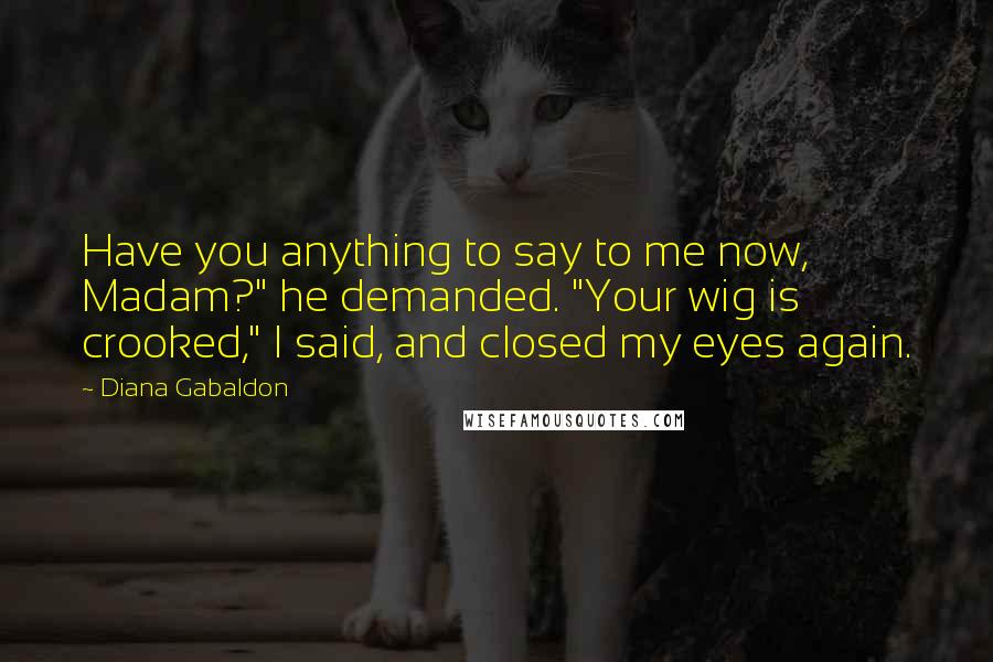 Diana Gabaldon Quotes: Have you anything to say to me now, Madam?" he demanded. "Your wig is crooked," I said, and closed my eyes again.