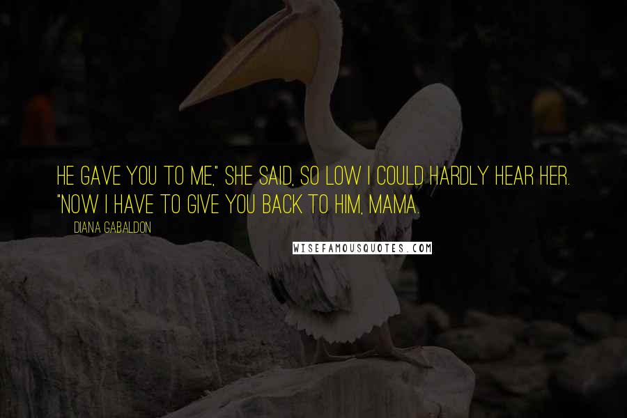 Diana Gabaldon Quotes: He gave you to me," she said, so low I could hardly hear her. "Now I have to give you back to him, Mama.