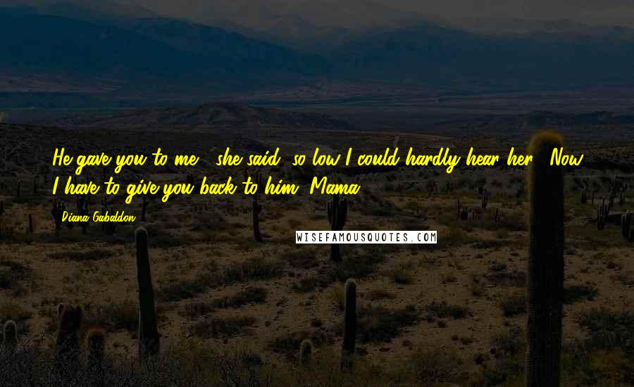 Diana Gabaldon Quotes: He gave you to me," she said, so low I could hardly hear her. "Now I have to give you back to him, Mama.