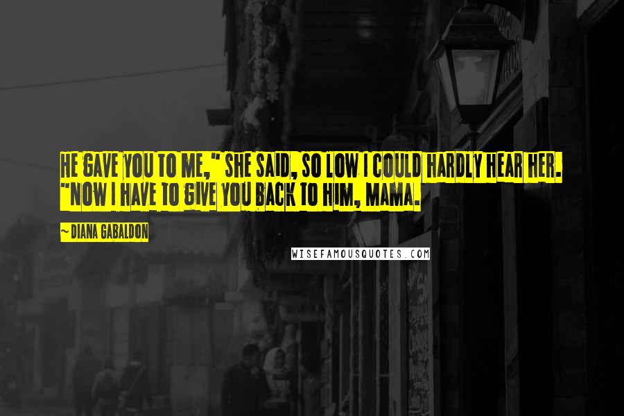 Diana Gabaldon Quotes: He gave you to me," she said, so low I could hardly hear her. "Now I have to give you back to him, Mama.