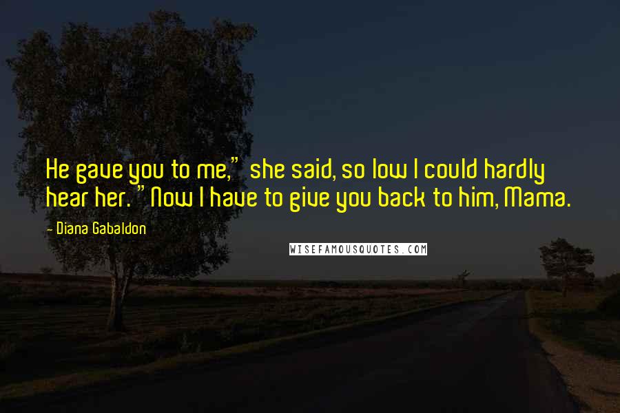 Diana Gabaldon Quotes: He gave you to me," she said, so low I could hardly hear her. "Now I have to give you back to him, Mama.