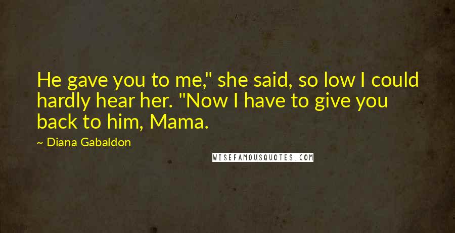 Diana Gabaldon Quotes: He gave you to me," she said, so low I could hardly hear her. "Now I have to give you back to him, Mama.