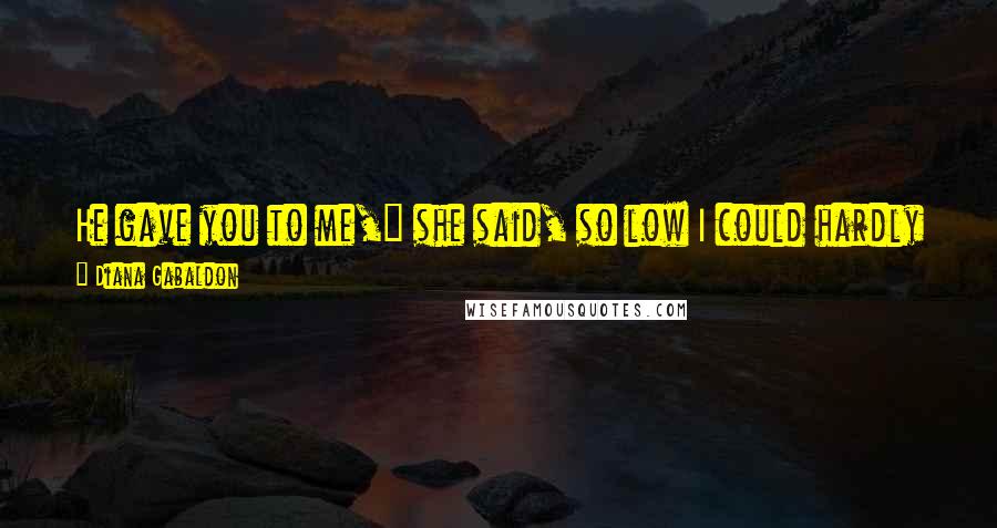 Diana Gabaldon Quotes: He gave you to me," she said, so low I could hardly hear her. "Now I have to give you back to him, Mama.