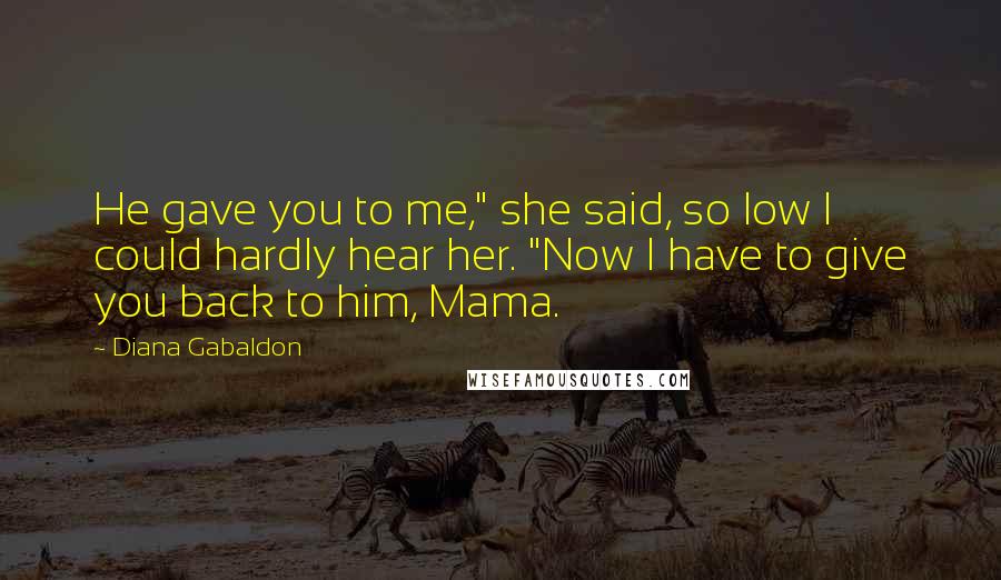 Diana Gabaldon Quotes: He gave you to me," she said, so low I could hardly hear her. "Now I have to give you back to him, Mama.