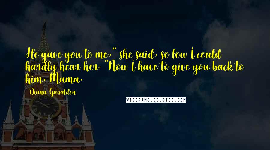 Diana Gabaldon Quotes: He gave you to me," she said, so low I could hardly hear her. "Now I have to give you back to him, Mama.