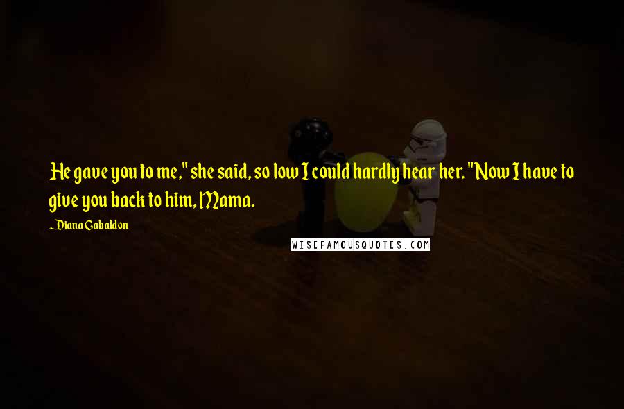 Diana Gabaldon Quotes: He gave you to me," she said, so low I could hardly hear her. "Now I have to give you back to him, Mama.